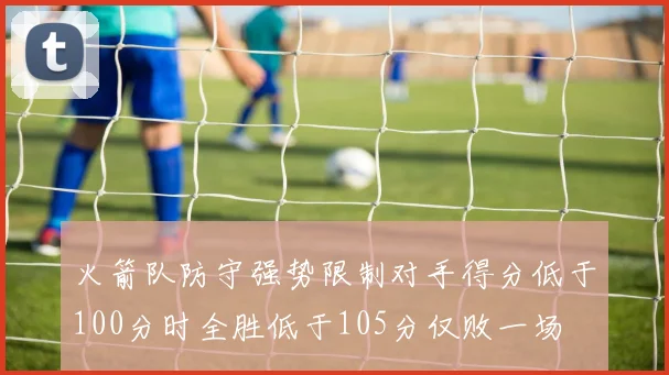 火箭队防守强势限制对手得分低于100分时全胜低于105分仅败一场