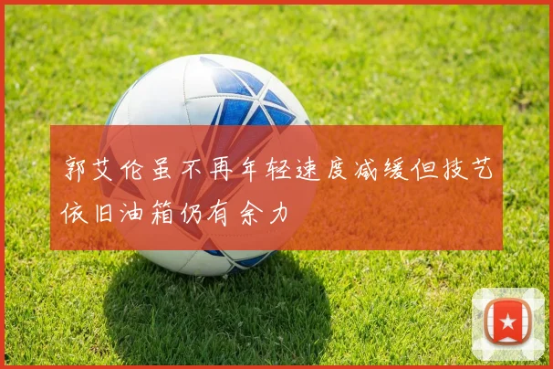郭艾伦虽不再年轻速度减缓但技艺依旧油箱仍有余力