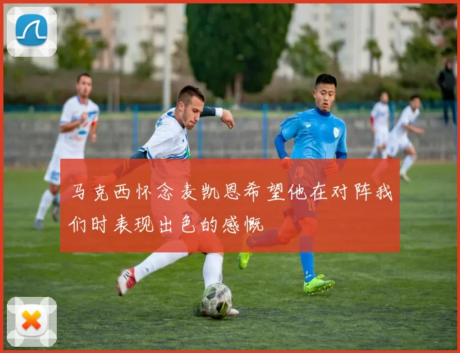马克西怀念麦凯恩希望他在对阵我们时表现出色的感慨