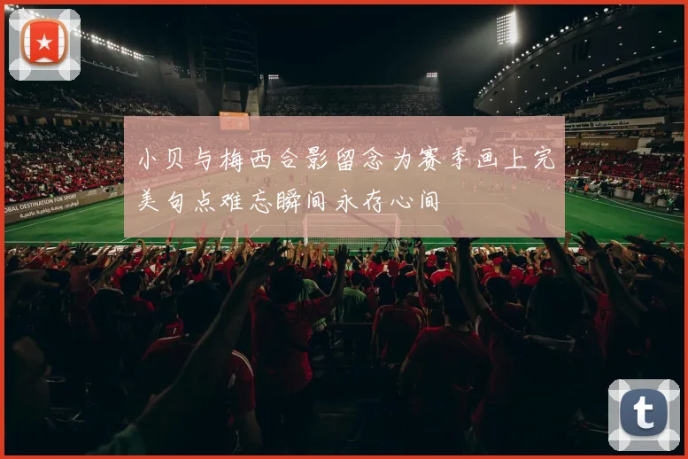 小贝与梅西合影留念为赛季画上完美句点难忘瞬间永存心间