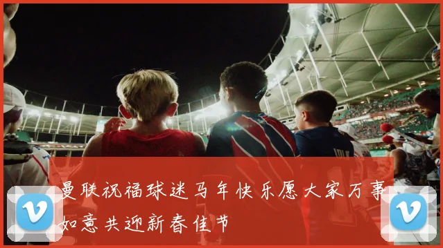 曼联祝福球迷马年快乐愿大家万事如意共迎新春佳节