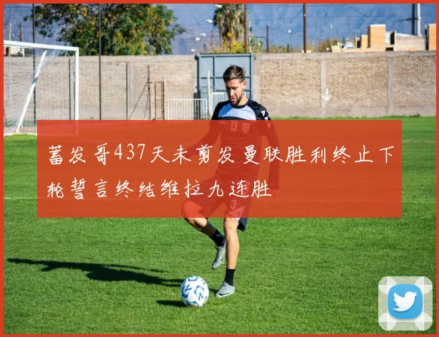 蓄发哥437天未剪发曼联胜利终止下轮誓言终结维拉九连胜