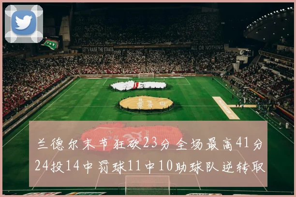 兰德尔末节狂砍23分全场最高41分24投14中罚球11中10助球队逆转取胜