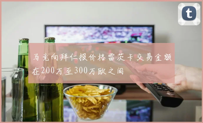 马竞向拜仁报价格雷茨卡交易金额在200万至300万欧之间
