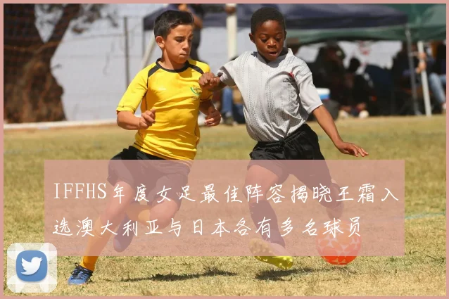 IFFHS年度女足最佳阵容揭晓王霜入选澳大利亚与日本各有多名球员