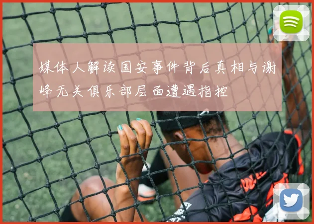 媒体人解读国安事件背后真相与谢峰无关俱乐部层面遭遇指控
