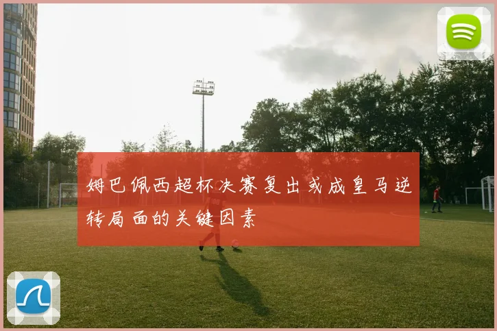 姆巴佩西超杯决赛复出或成皇马逆转局面的关键因素