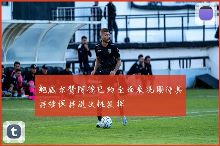 鲍威尔赞阿德巴约全面表现期待其持续保持进攻性发挥