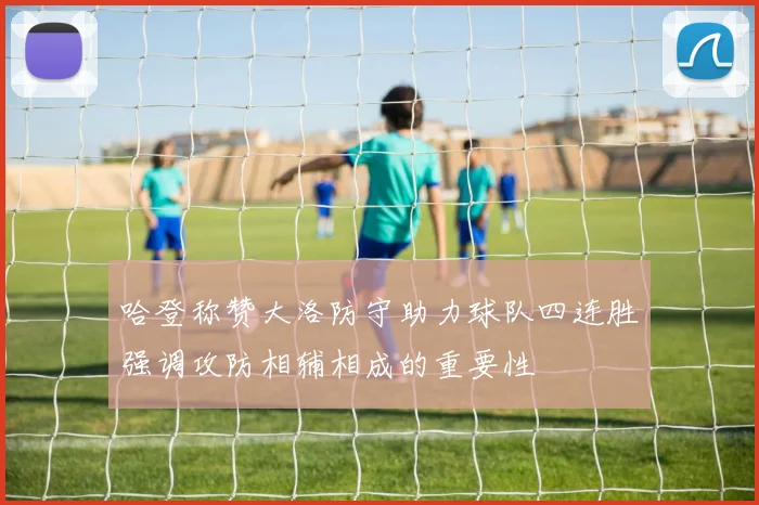 哈登称赞大洛防守助力球队四连胜强调攻防相辅相成的重要性