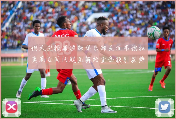 德天空报道顶级俱乐部关注韦德拉奥果合同问题无解约金条款引发热议