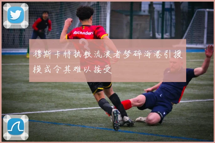 穆斯卡特执教流浪者梦碎海港引援模式令其难以接受