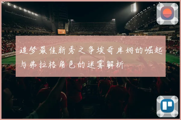 追梦最佳新秀之争埃奇库姆的崛起与弗拉格角色的迷雾解析