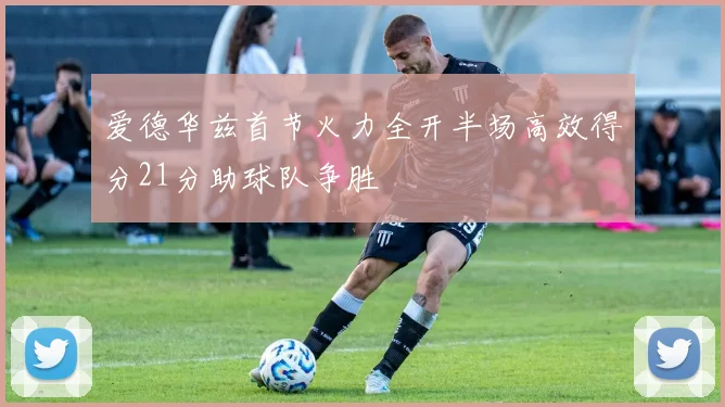 爱德华兹首节火力全开半场高效得分21分助球队争胜