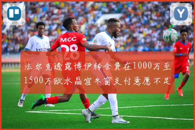 法尔克透露博伊转会费在1000万至1500万欧水晶宫冬窗支付意愿不足