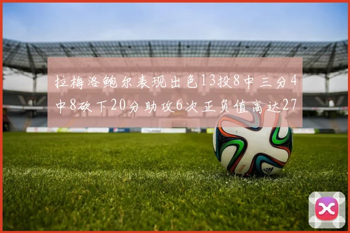 拉梅洛鲍尔表现出色13投8中三分4中8砍下20分助攻6次正负值高达27