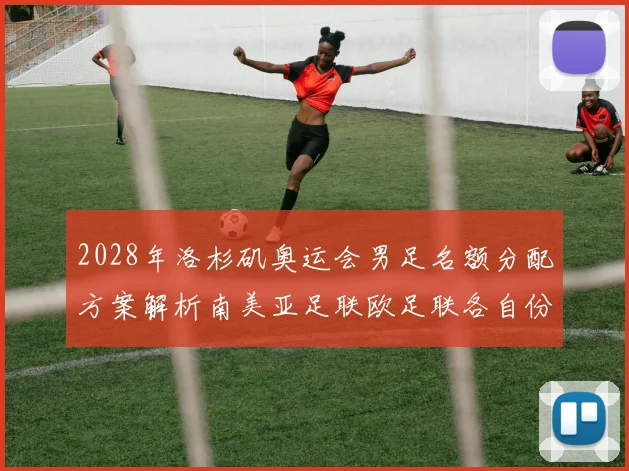 2028年洛杉矶奥运会男足名额分配方案解析南美亚足联欧足联各自份额