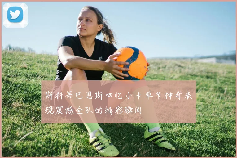 斯科蒂巴恩斯回忆小卡单节神奇表现震撼全队的精彩瞬间
