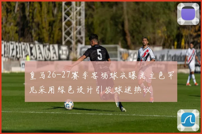 皇马26-27赛季客场球衣曝光主色罕见采用绿色设计引发球迷热议