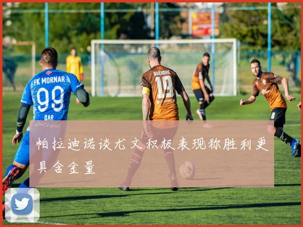 帕拉迪诺谈尤文积极表现称胜利更具含金量
