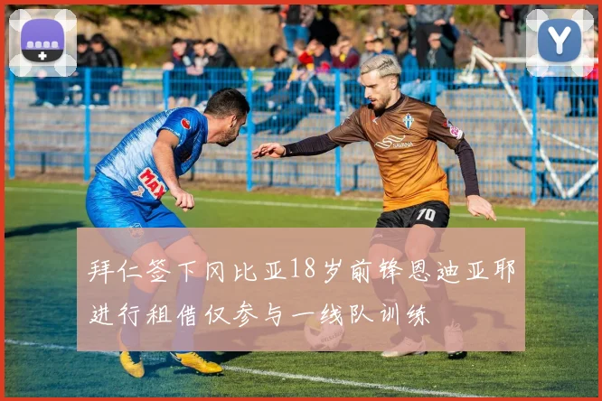 拜仁签下冈比亚18岁前锋恩迪亚耶进行租借仅参与一线队训练
