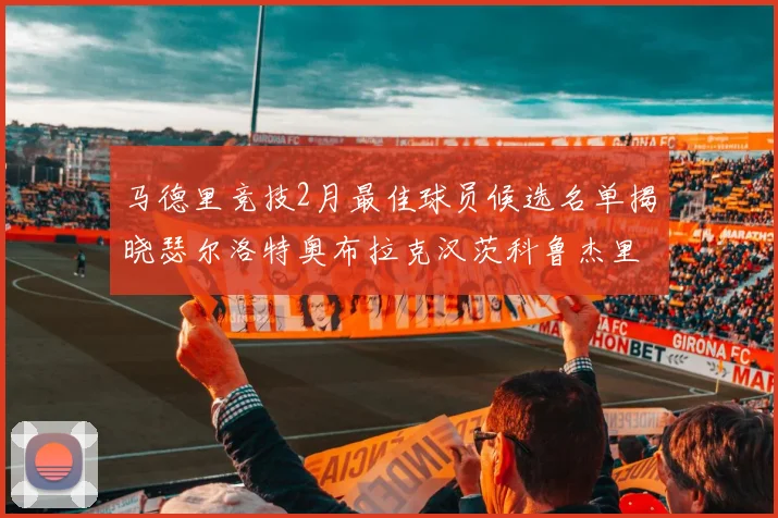马德里竞技2月最佳球员候选名单揭晓瑟尔洛特奥布拉克汉茨科鲁杰里入围