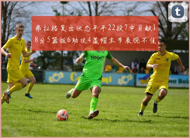 弗拉格复出状态平平22投7中贡献18分5篮板6助攻4盖帽末节表现不佳