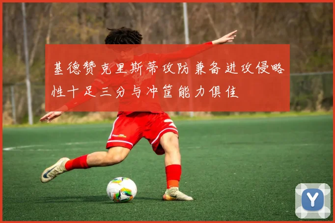 基德赞克里斯蒂攻防兼备进攻侵略性十足三分与冲筐能力俱佳