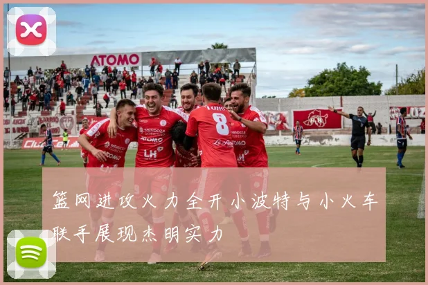 篮网进攻火力全开小波特与小火车联手展现杰明实力