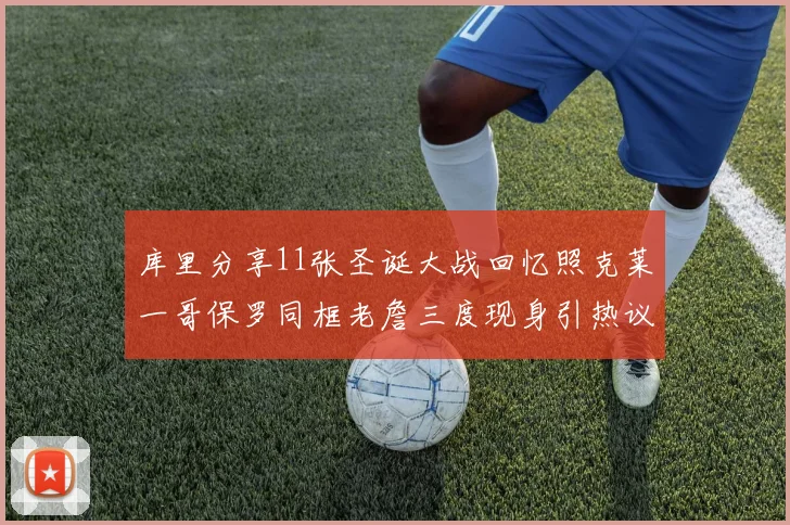 库里分享11张圣诞大战回忆照克莱一哥保罗同框老詹三度现身引热议