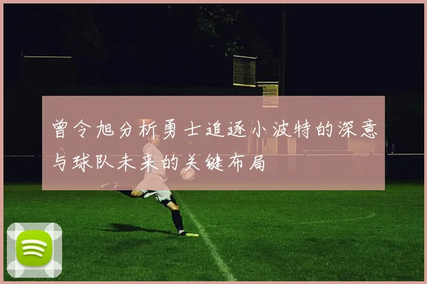 曾令旭分析勇士追逐小波特的深意与球队未来的关键布局
