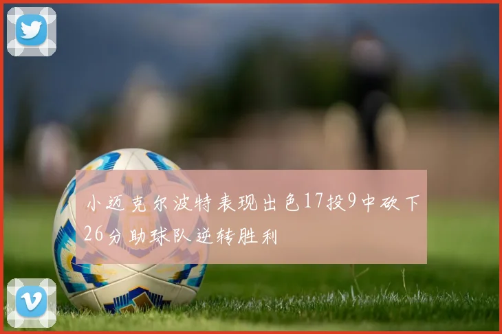 小迈克尔波特表现出色17投9中砍下26分助球队逆转胜利
