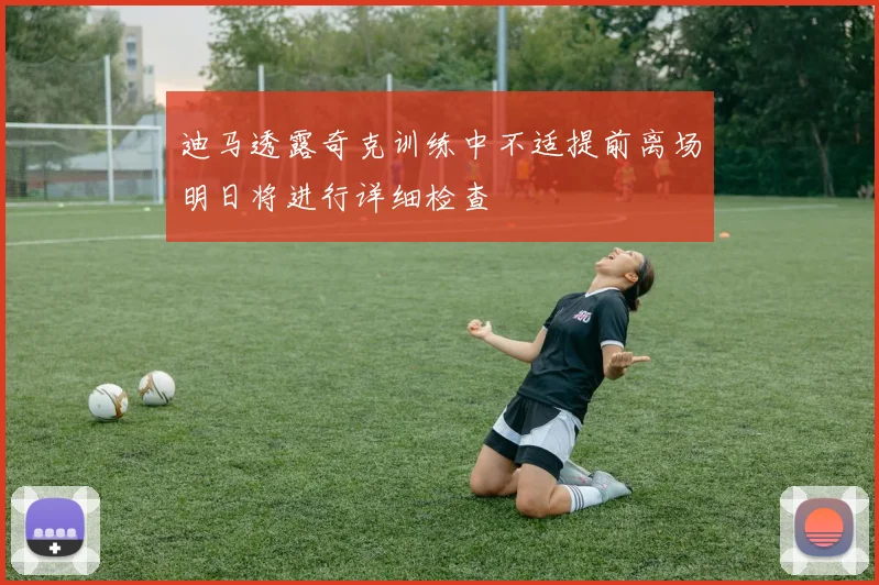 迪马透露奇克训练中不适提前离场明日将进行详细检查