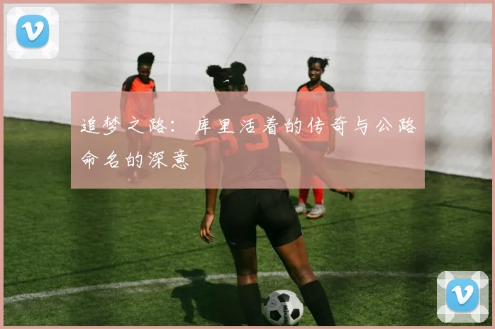 追梦之路：库里活着的传奇与公路命名的深意