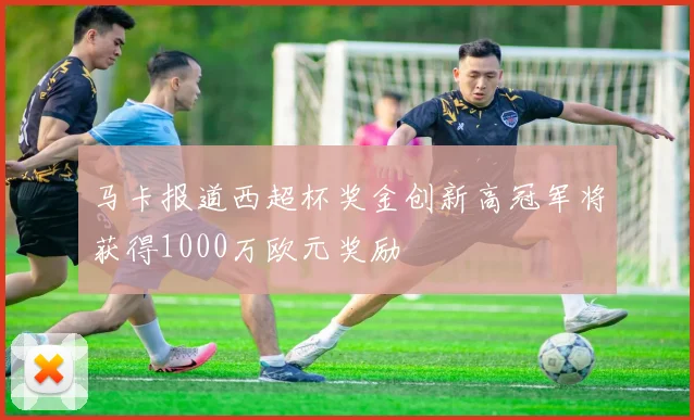 马卡报道西超杯奖金创新高冠军将获得1000万欧元奖励