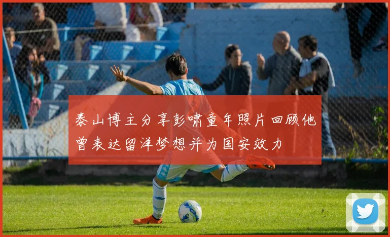 泰山博主分享彭啸童年照片回顾他曾表达留洋梦想并为国安效力