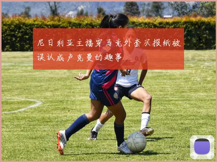 尼日利亚主播穿马竞外套买报纸被误认成卢克曼的趣事