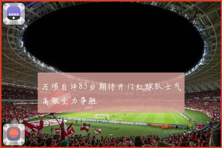 万项自评85分期待开门红球队士气高涨全力争胜