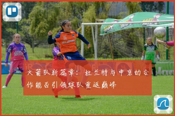 火箭队新篇章：杜兰特与申京的合作能否引领球队重返巅峰