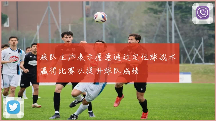 狼队主帅表示愿意通过定位球战术赢得比赛以提升球队成绩