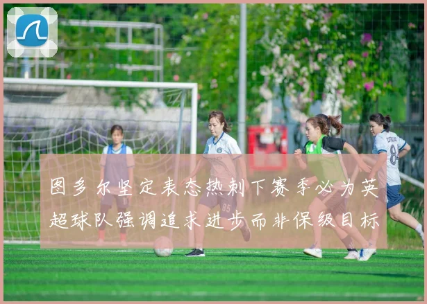 图多尔坚定表态热刺下赛季必为英超球队强调追求进步而非保级目标