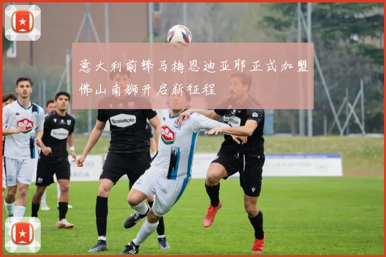 意大利前锋马梅恩迪亚耶正式加盟佛山南狮开启新征程