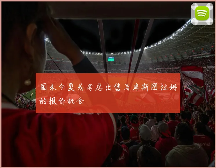 国米今夏或考虑出售马库斯图拉姆的报价机会