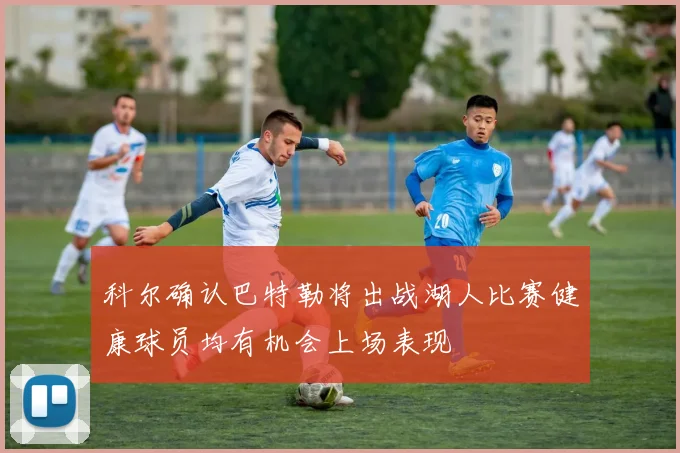 科尔确认巴特勒将出战湖人比赛健康球员均有机会上场表现