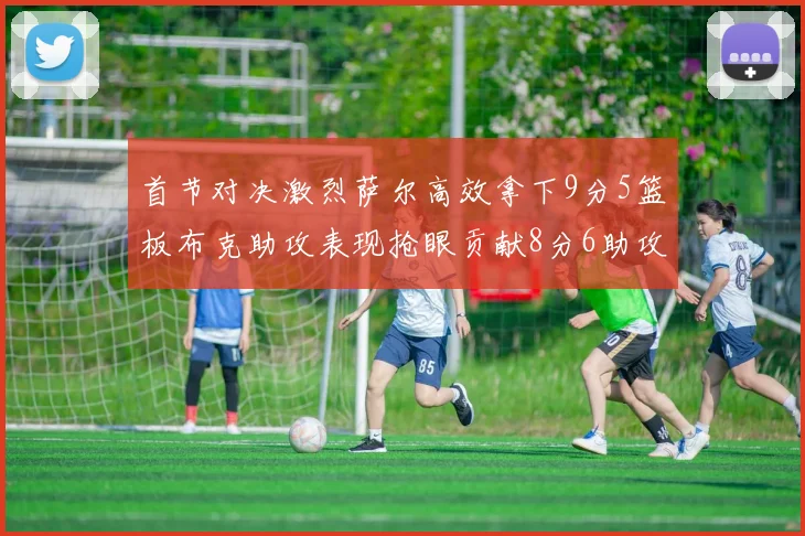 首节对决激烈萨尔高效拿下9分5篮板布克助攻表现抢眼贡献8分6助攻