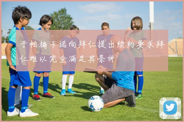 于帕梅卡诺向拜仁提出续约要求拜仁难以完全满足其条件
