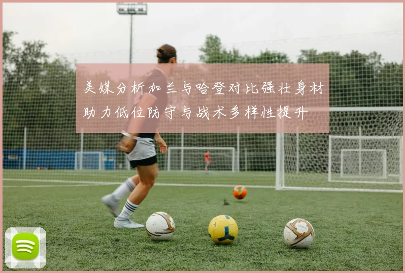 美媒分析加兰与哈登对比强壮身材助力低位防守与战术多样性提升