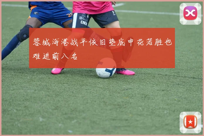 蓉城海港战平依旧垫底申花若胜也难进前八名