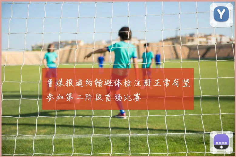鲁媒报道约翰逊体检注册正常有望参加第二阶段首场比赛