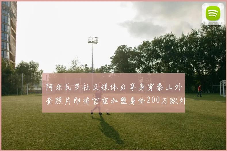 阿尔瓦罗社交媒体分享身穿泰山外套照片即将官宣加盟身价200万欧外援