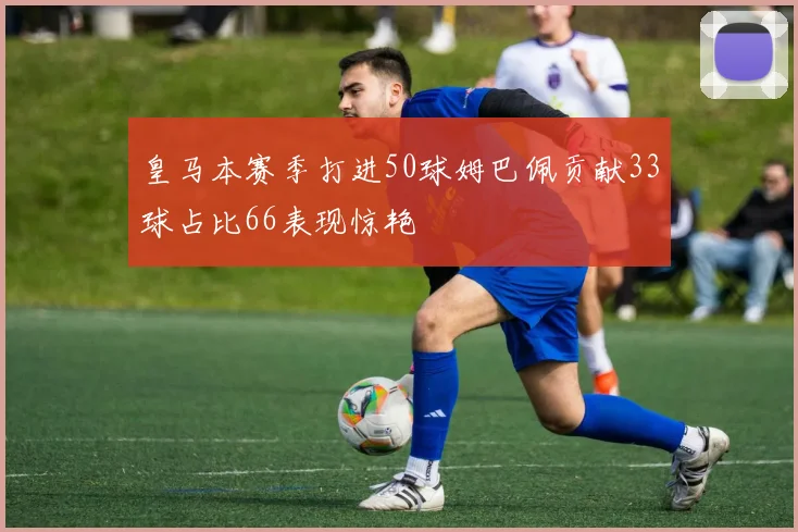 皇马本赛季打进50球姆巴佩贡献33球占比66表现惊艳